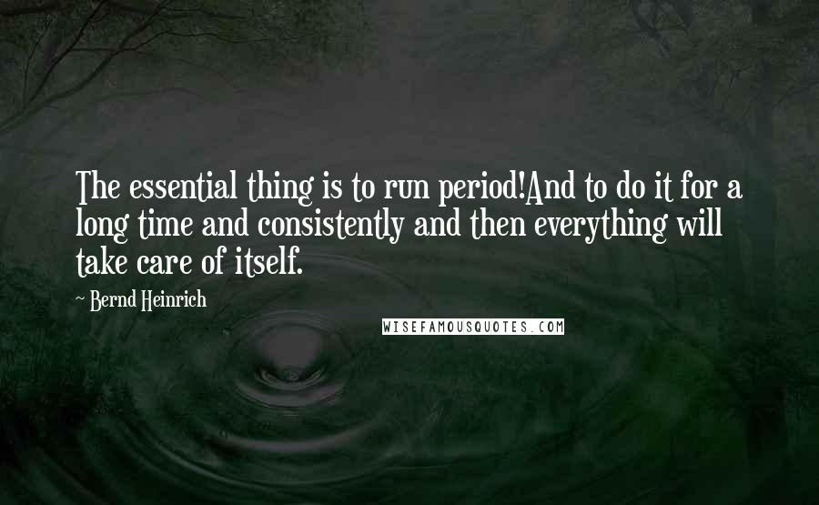 Bernd Heinrich Quotes: The essential thing is to run period!And to do it for a long time and consistently and then everything will take care of itself.