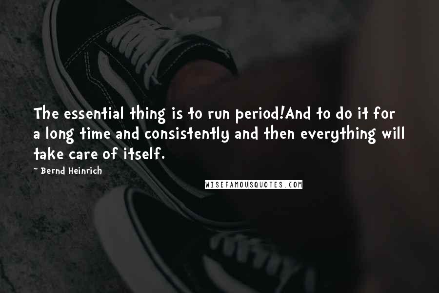 Bernd Heinrich Quotes: The essential thing is to run period!And to do it for a long time and consistently and then everything will take care of itself.
