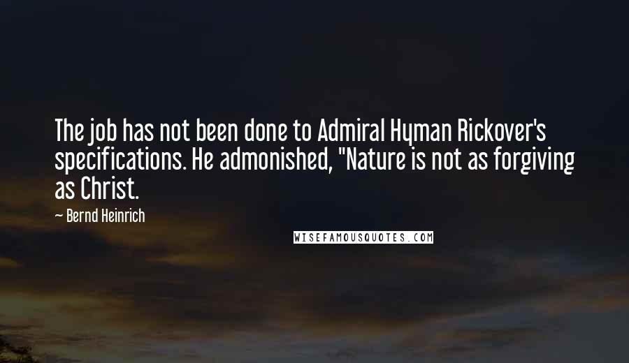 Bernd Heinrich Quotes: The job has not been done to Admiral Hyman Rickover's specifications. He admonished, "Nature is not as forgiving as Christ.