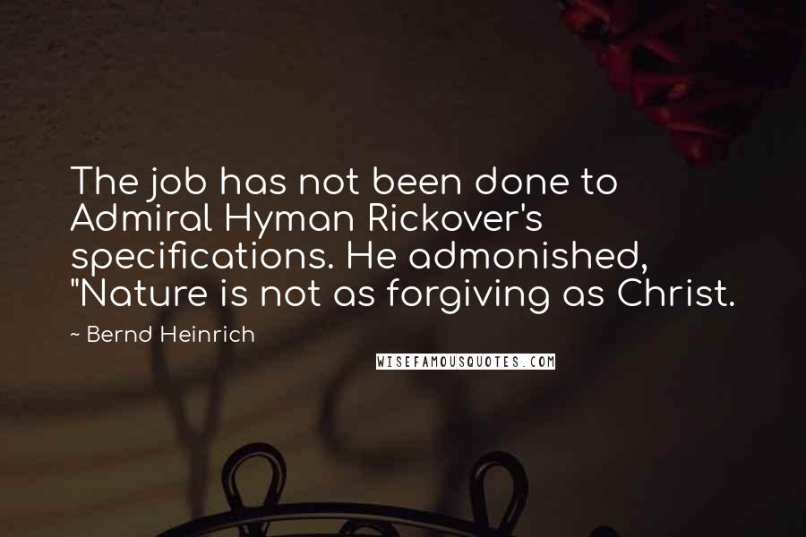 Bernd Heinrich Quotes: The job has not been done to Admiral Hyman Rickover's specifications. He admonished, "Nature is not as forgiving as Christ.