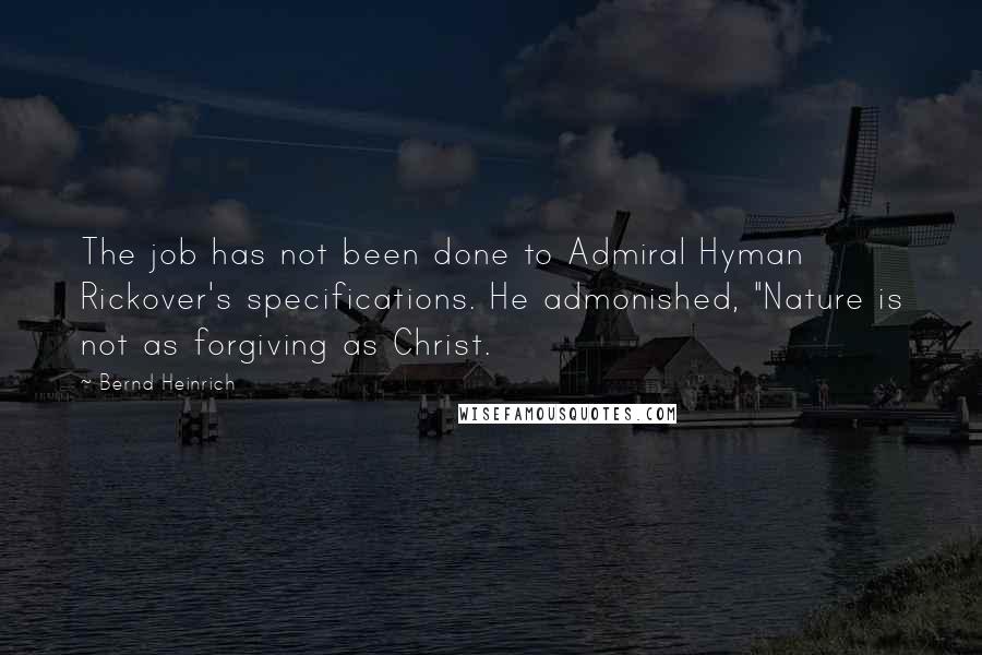 Bernd Heinrich Quotes: The job has not been done to Admiral Hyman Rickover's specifications. He admonished, "Nature is not as forgiving as Christ.