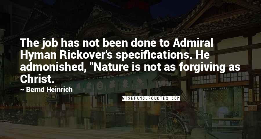 Bernd Heinrich Quotes: The job has not been done to Admiral Hyman Rickover's specifications. He admonished, "Nature is not as forgiving as Christ.