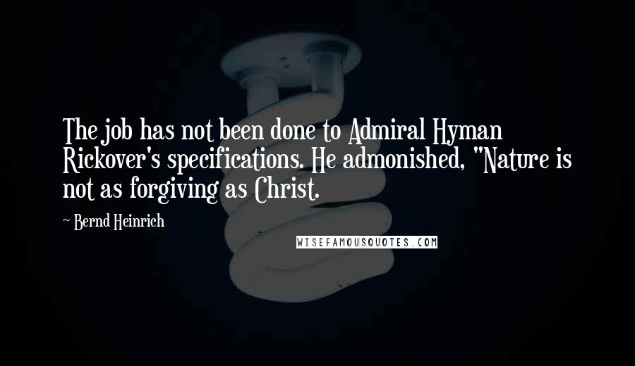 Bernd Heinrich Quotes: The job has not been done to Admiral Hyman Rickover's specifications. He admonished, "Nature is not as forgiving as Christ.