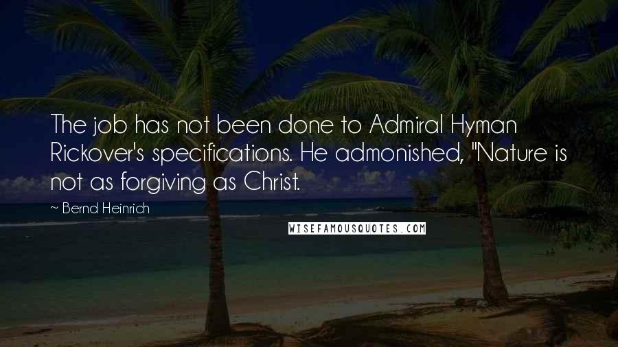 Bernd Heinrich Quotes: The job has not been done to Admiral Hyman Rickover's specifications. He admonished, "Nature is not as forgiving as Christ.