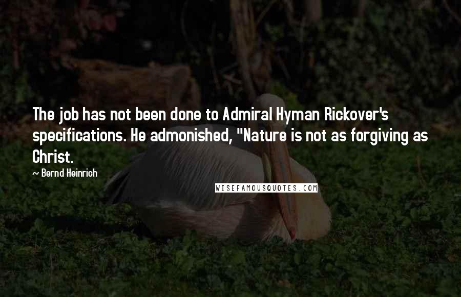 Bernd Heinrich Quotes: The job has not been done to Admiral Hyman Rickover's specifications. He admonished, "Nature is not as forgiving as Christ.