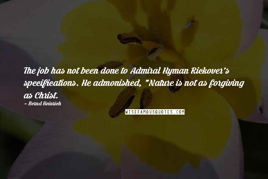 Bernd Heinrich Quotes: The job has not been done to Admiral Hyman Rickover's specifications. He admonished, "Nature is not as forgiving as Christ.