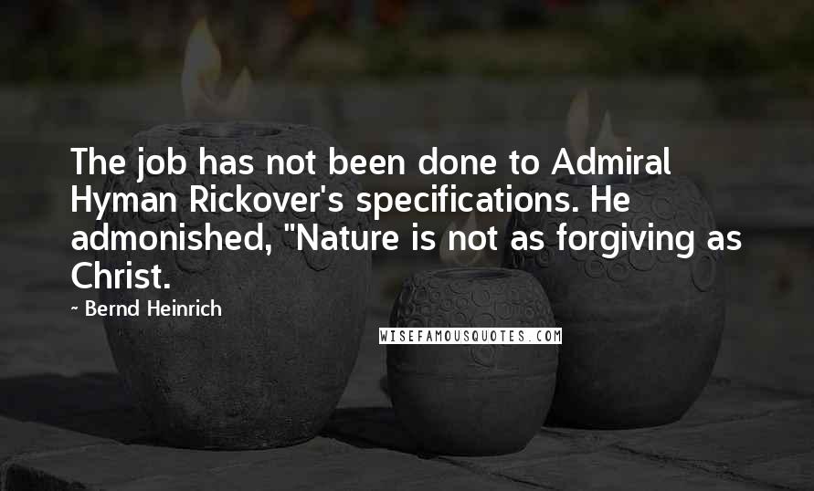 Bernd Heinrich Quotes: The job has not been done to Admiral Hyman Rickover's specifications. He admonished, "Nature is not as forgiving as Christ.