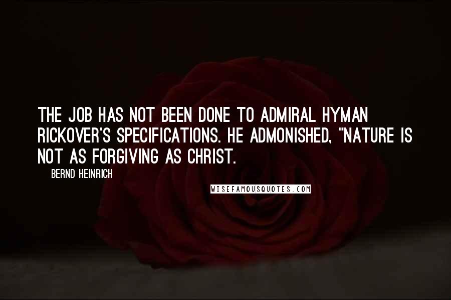 Bernd Heinrich Quotes: The job has not been done to Admiral Hyman Rickover's specifications. He admonished, "Nature is not as forgiving as Christ.