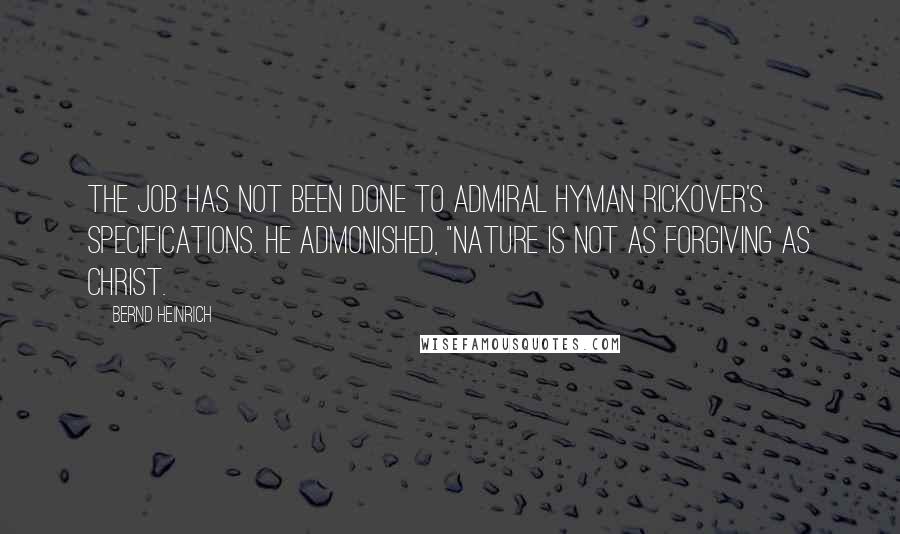 Bernd Heinrich Quotes: The job has not been done to Admiral Hyman Rickover's specifications. He admonished, "Nature is not as forgiving as Christ.