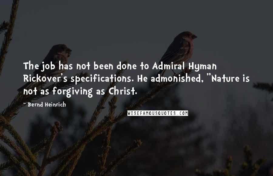 Bernd Heinrich Quotes: The job has not been done to Admiral Hyman Rickover's specifications. He admonished, "Nature is not as forgiving as Christ.