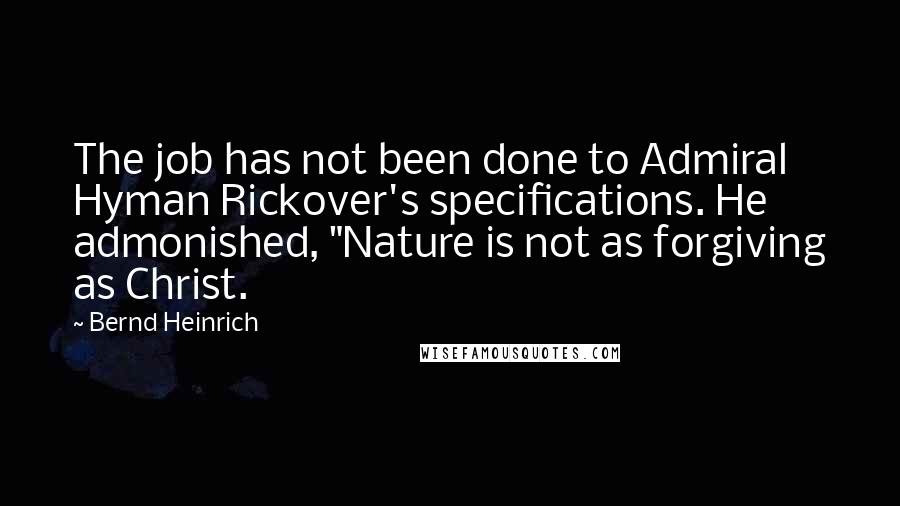 Bernd Heinrich Quotes: The job has not been done to Admiral Hyman Rickover's specifications. He admonished, "Nature is not as forgiving as Christ.