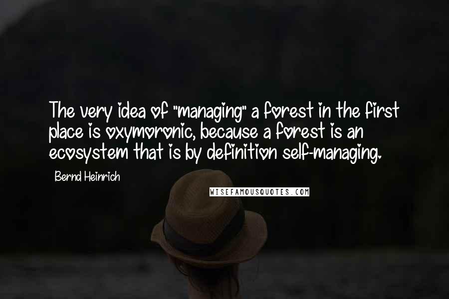 Bernd Heinrich Quotes: The very idea of "managing" a forest in the first place is oxymoronic, because a forest is an ecosystem that is by definition self-managing.