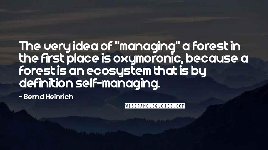 Bernd Heinrich Quotes: The very idea of "managing" a forest in the first place is oxymoronic, because a forest is an ecosystem that is by definition self-managing.