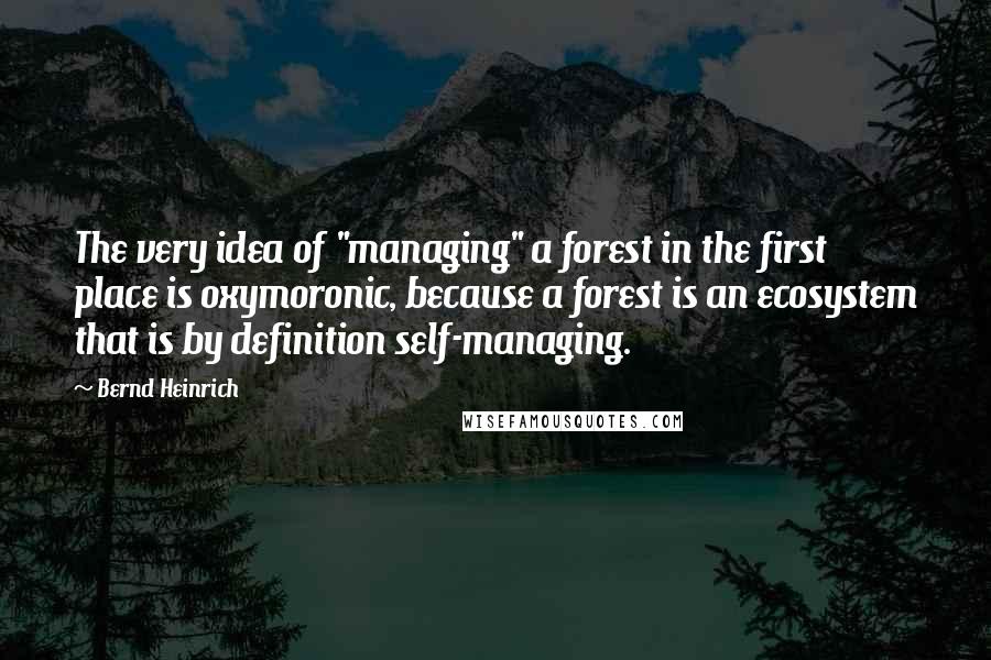 Bernd Heinrich Quotes: The very idea of "managing" a forest in the first place is oxymoronic, because a forest is an ecosystem that is by definition self-managing.