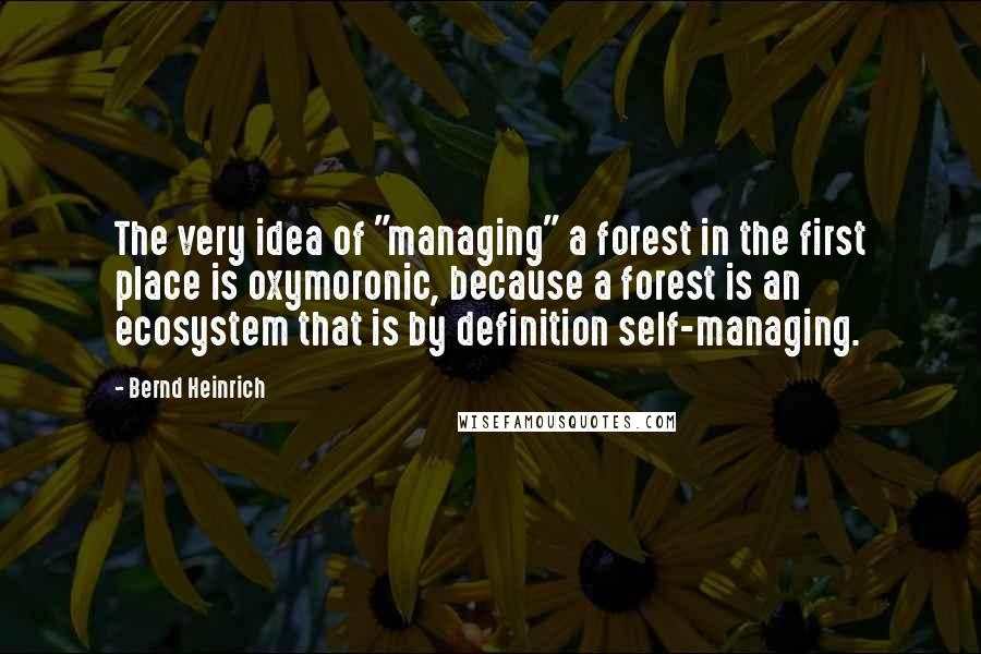 Bernd Heinrich Quotes: The very idea of "managing" a forest in the first place is oxymoronic, because a forest is an ecosystem that is by definition self-managing.