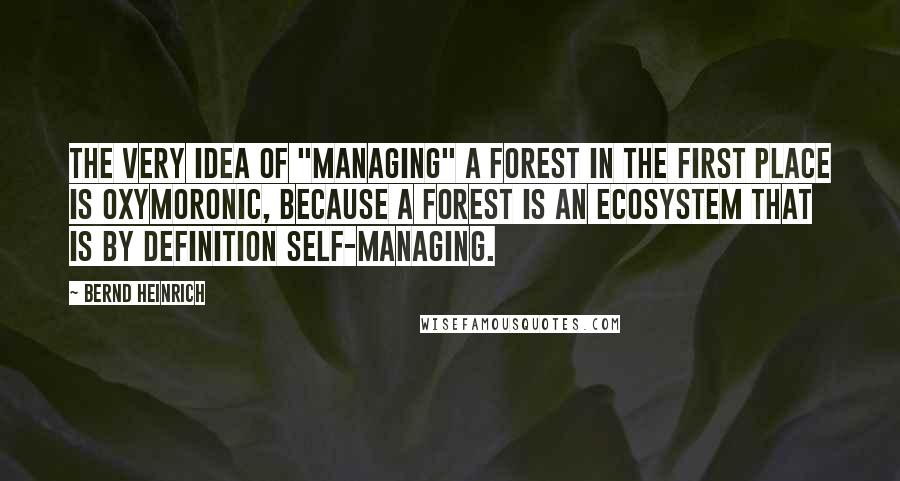 Bernd Heinrich Quotes: The very idea of "managing" a forest in the first place is oxymoronic, because a forest is an ecosystem that is by definition self-managing.