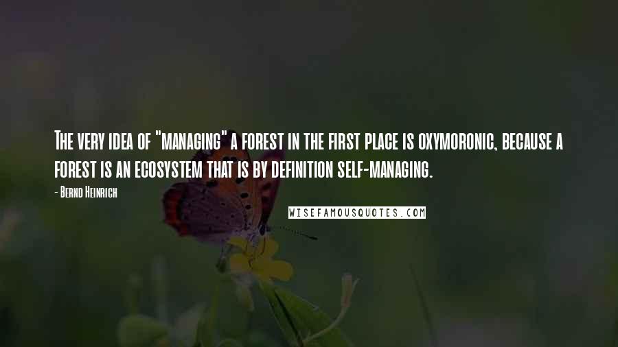 Bernd Heinrich Quotes: The very idea of "managing" a forest in the first place is oxymoronic, because a forest is an ecosystem that is by definition self-managing.