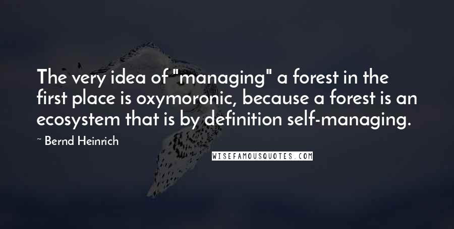 Bernd Heinrich Quotes: The very idea of "managing" a forest in the first place is oxymoronic, because a forest is an ecosystem that is by definition self-managing.