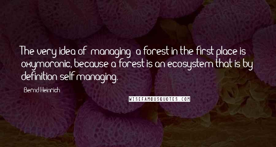 Bernd Heinrich Quotes: The very idea of "managing" a forest in the first place is oxymoronic, because a forest is an ecosystem that is by definition self-managing.