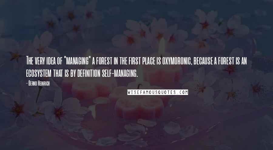 Bernd Heinrich Quotes: The very idea of "managing" a forest in the first place is oxymoronic, because a forest is an ecosystem that is by definition self-managing.