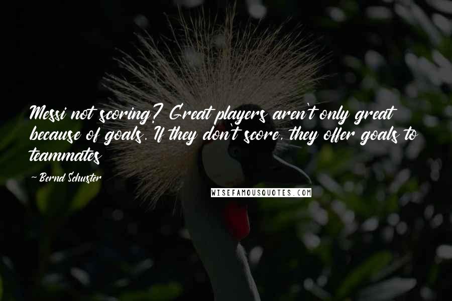Bernd Schuster Quotes: Messi not scoring? Great players aren't only great because of goals. If they don't score, they offer goals to teammates