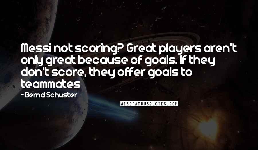 Bernd Schuster Quotes: Messi not scoring? Great players aren't only great because of goals. If they don't score, they offer goals to teammates