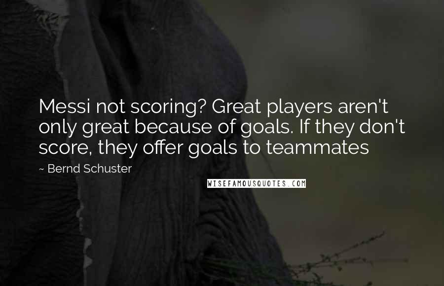 Bernd Schuster Quotes: Messi not scoring? Great players aren't only great because of goals. If they don't score, they offer goals to teammates