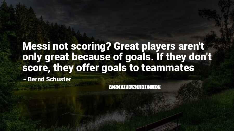 Bernd Schuster Quotes: Messi not scoring? Great players aren't only great because of goals. If they don't score, they offer goals to teammates