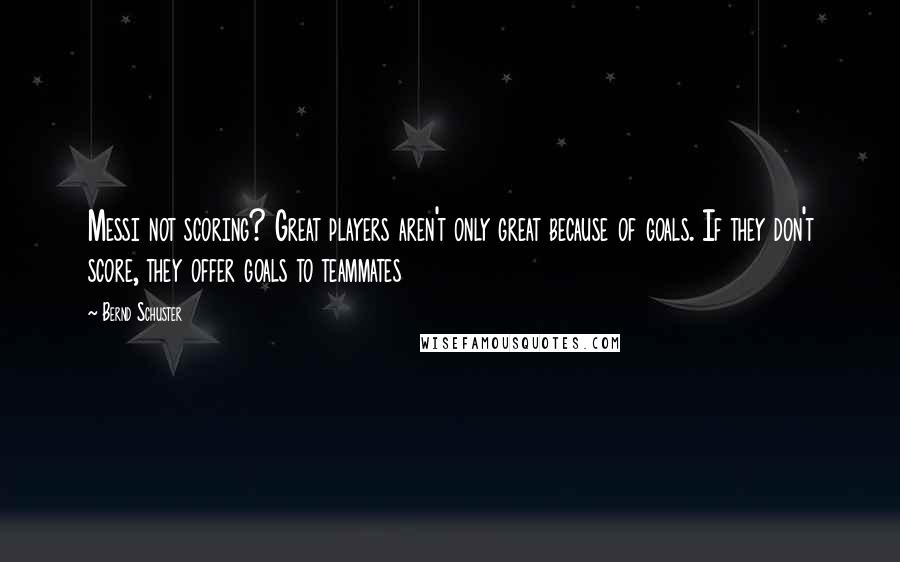 Bernd Schuster Quotes: Messi not scoring? Great players aren't only great because of goals. If they don't score, they offer goals to teammates