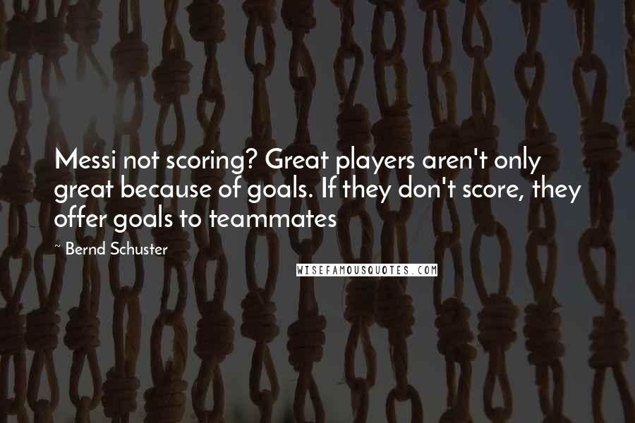 Bernd Schuster Quotes: Messi not scoring? Great players aren't only great because of goals. If they don't score, they offer goals to teammates