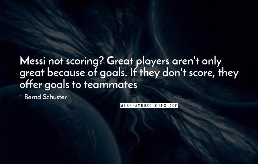 Bernd Schuster Quotes: Messi not scoring? Great players aren't only great because of goals. If they don't score, they offer goals to teammates