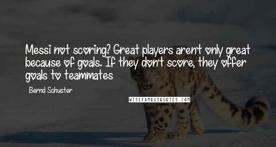 Bernd Schuster Quotes: Messi not scoring? Great players aren't only great because of goals. If they don't score, they offer goals to teammates