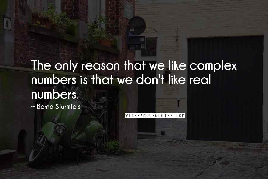 Bernd Sturmfels Quotes: The only reason that we like complex numbers is that we don't like real numbers.