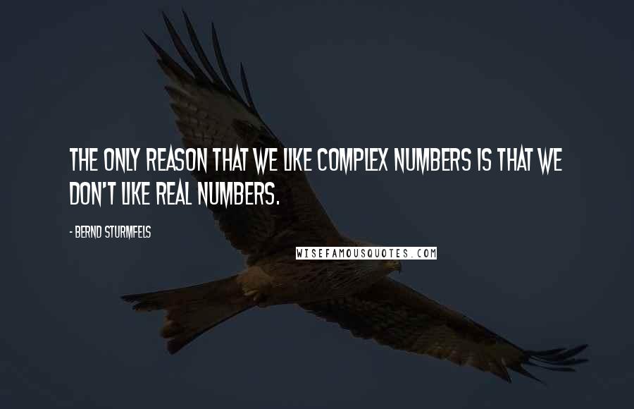 Bernd Sturmfels Quotes: The only reason that we like complex numbers is that we don't like real numbers.