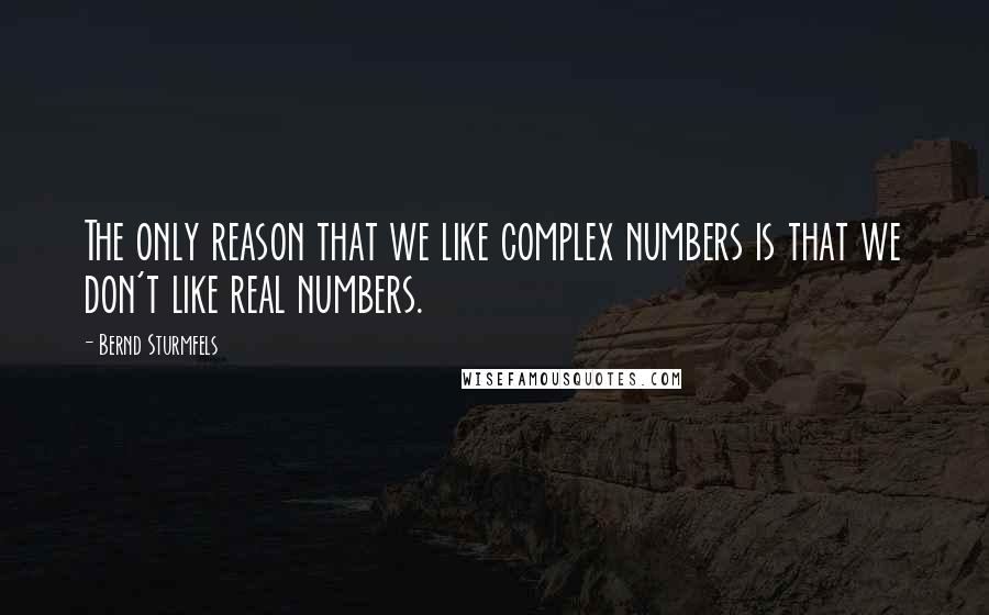 Bernd Sturmfels Quotes: The only reason that we like complex numbers is that we don't like real numbers.