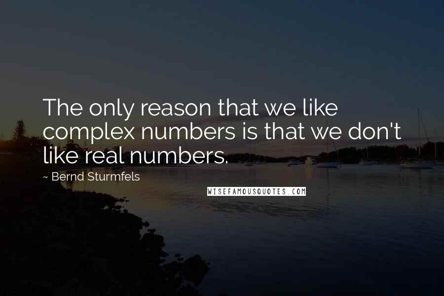 Bernd Sturmfels Quotes: The only reason that we like complex numbers is that we don't like real numbers.