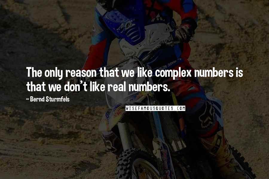 Bernd Sturmfels Quotes: The only reason that we like complex numbers is that we don't like real numbers.