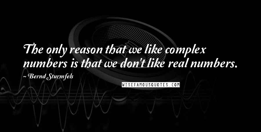 Bernd Sturmfels Quotes: The only reason that we like complex numbers is that we don't like real numbers.