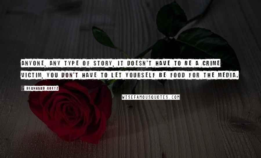 Bernhard Goetz Quotes: Anyone, any type of story, it doesn't have to be a crime victim, you don't have to let yourself be food for the media.