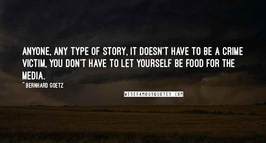 Bernhard Goetz Quotes: Anyone, any type of story, it doesn't have to be a crime victim, you don't have to let yourself be food for the media.