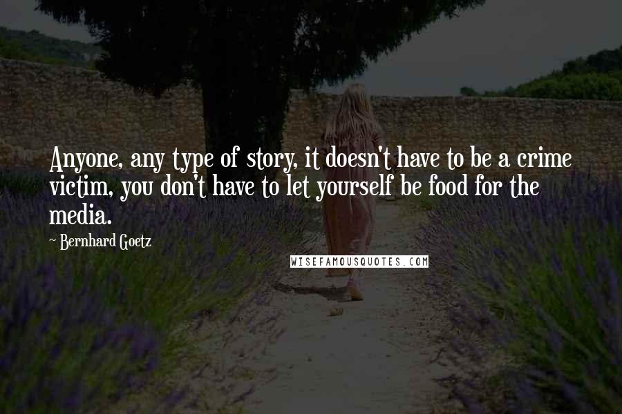 Bernhard Goetz Quotes: Anyone, any type of story, it doesn't have to be a crime victim, you don't have to let yourself be food for the media.