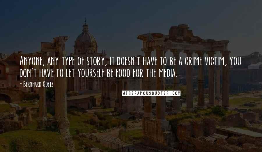 Bernhard Goetz Quotes: Anyone, any type of story, it doesn't have to be a crime victim, you don't have to let yourself be food for the media.