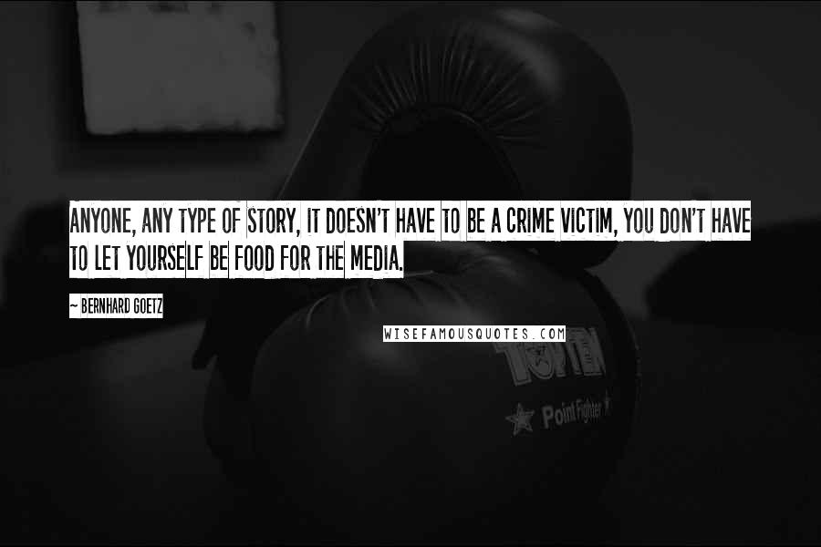 Bernhard Goetz Quotes: Anyone, any type of story, it doesn't have to be a crime victim, you don't have to let yourself be food for the media.