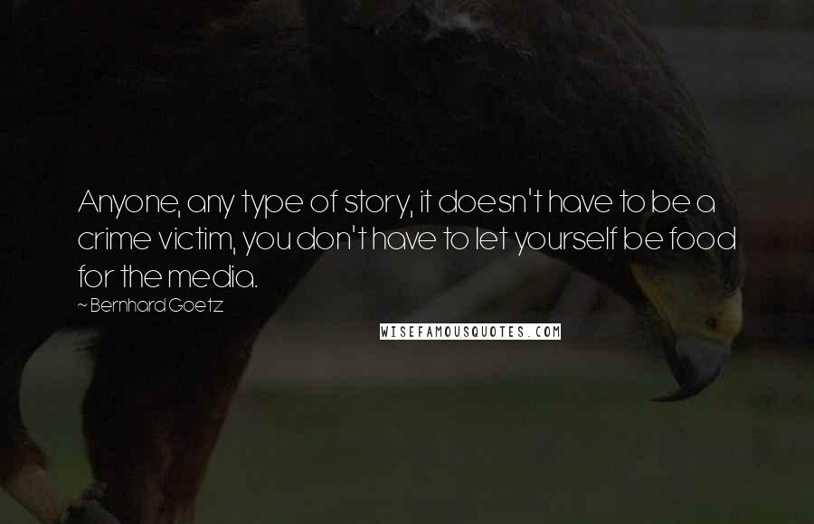 Bernhard Goetz Quotes: Anyone, any type of story, it doesn't have to be a crime victim, you don't have to let yourself be food for the media.