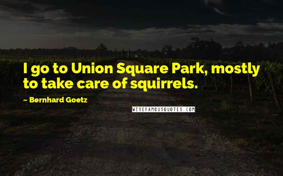 Bernhard Goetz Quotes: I go to Union Square Park, mostly to take care of squirrels.
