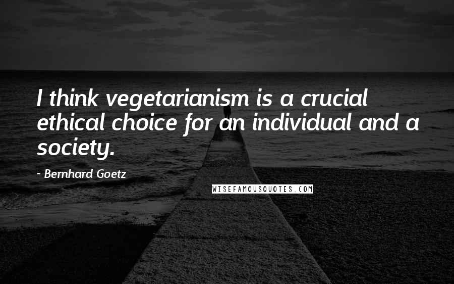 Bernhard Goetz Quotes: I think vegetarianism is a crucial ethical choice for an individual and a society.