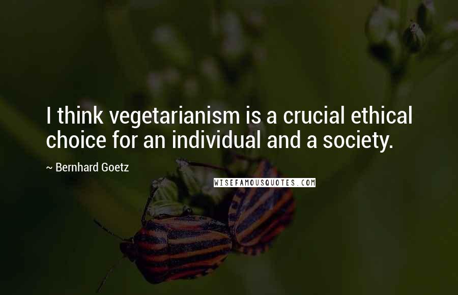 Bernhard Goetz Quotes: I think vegetarianism is a crucial ethical choice for an individual and a society.