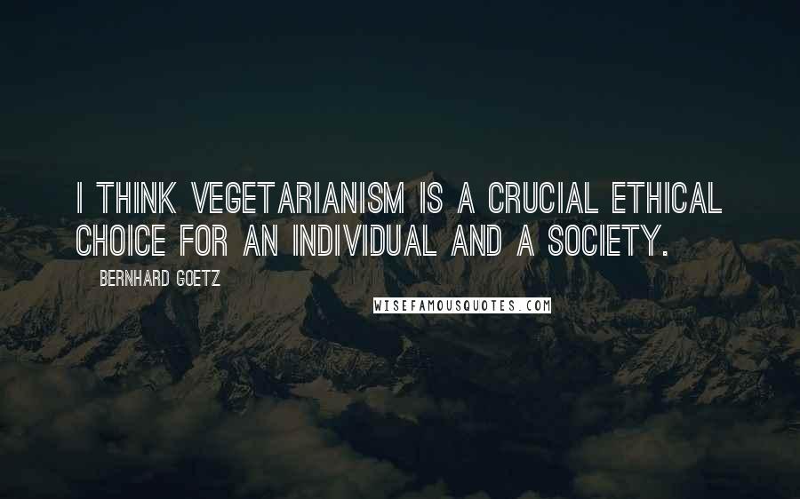 Bernhard Goetz Quotes: I think vegetarianism is a crucial ethical choice for an individual and a society.