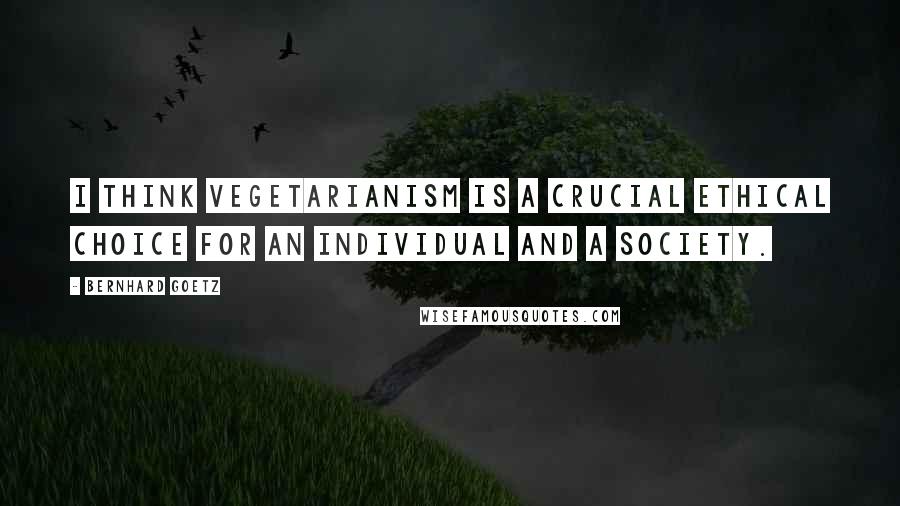 Bernhard Goetz Quotes: I think vegetarianism is a crucial ethical choice for an individual and a society.