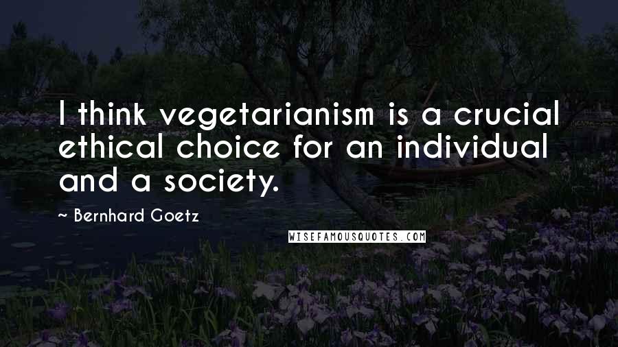 Bernhard Goetz Quotes: I think vegetarianism is a crucial ethical choice for an individual and a society.